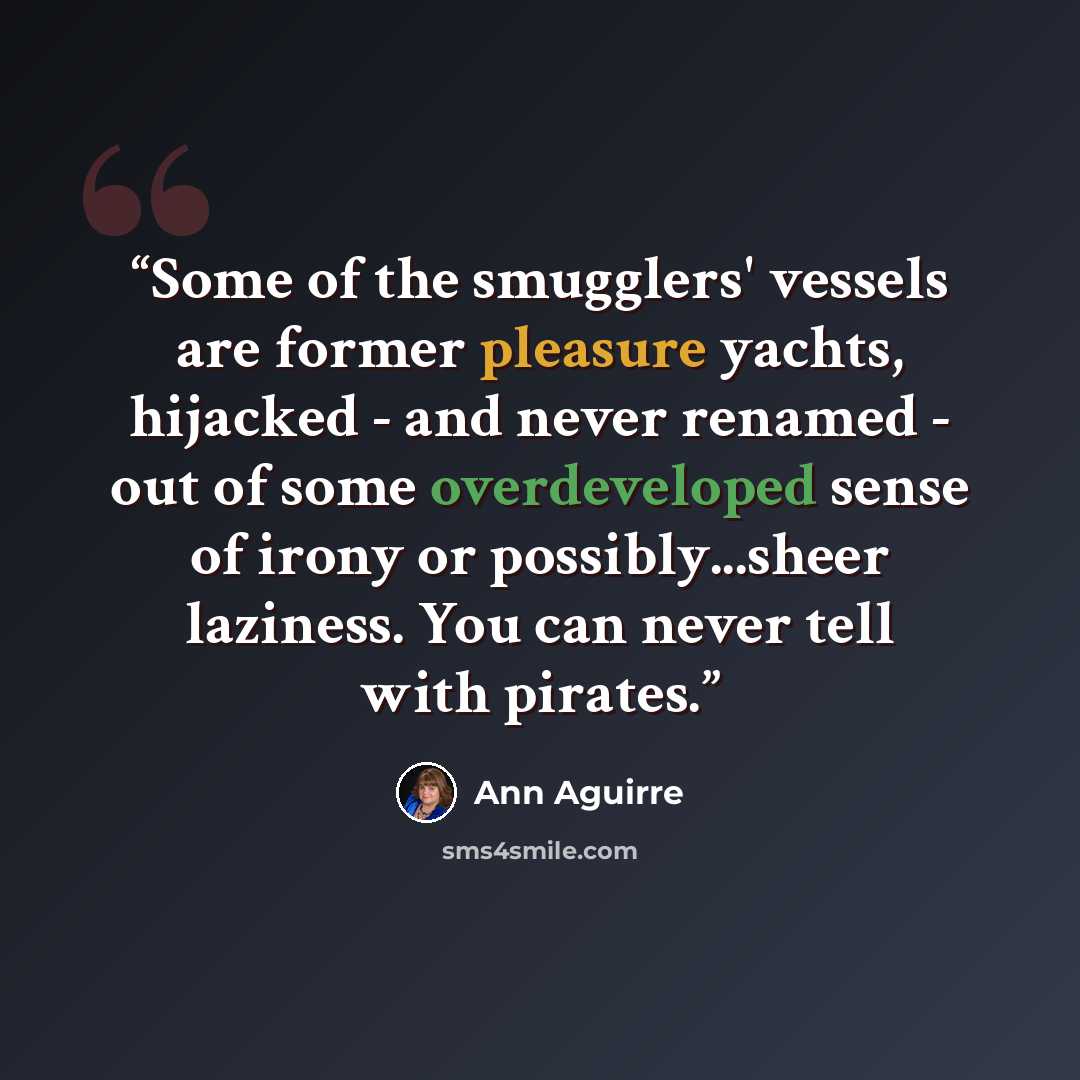 “Some of the smugglers' vessels are former pleasure yachts, hijacked - and never renamed - out of some overdeveloped sense of irony or possibly...sheer laziness. You can never tell with pirates.” quote by Ann Aguirre