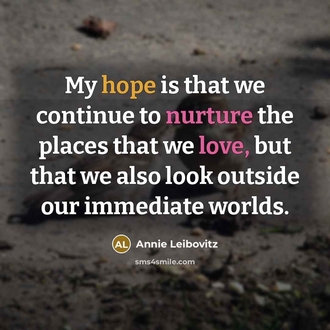 “My hope is that we continue to nurture the places that we love, but that we also look outside our immediate worlds.” quote by Annie Leibovitz