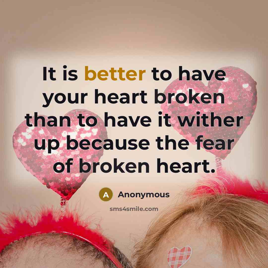 “It is better to have your heart broken than to have it wither up because the fear of broken heart.” quote by Anonymous