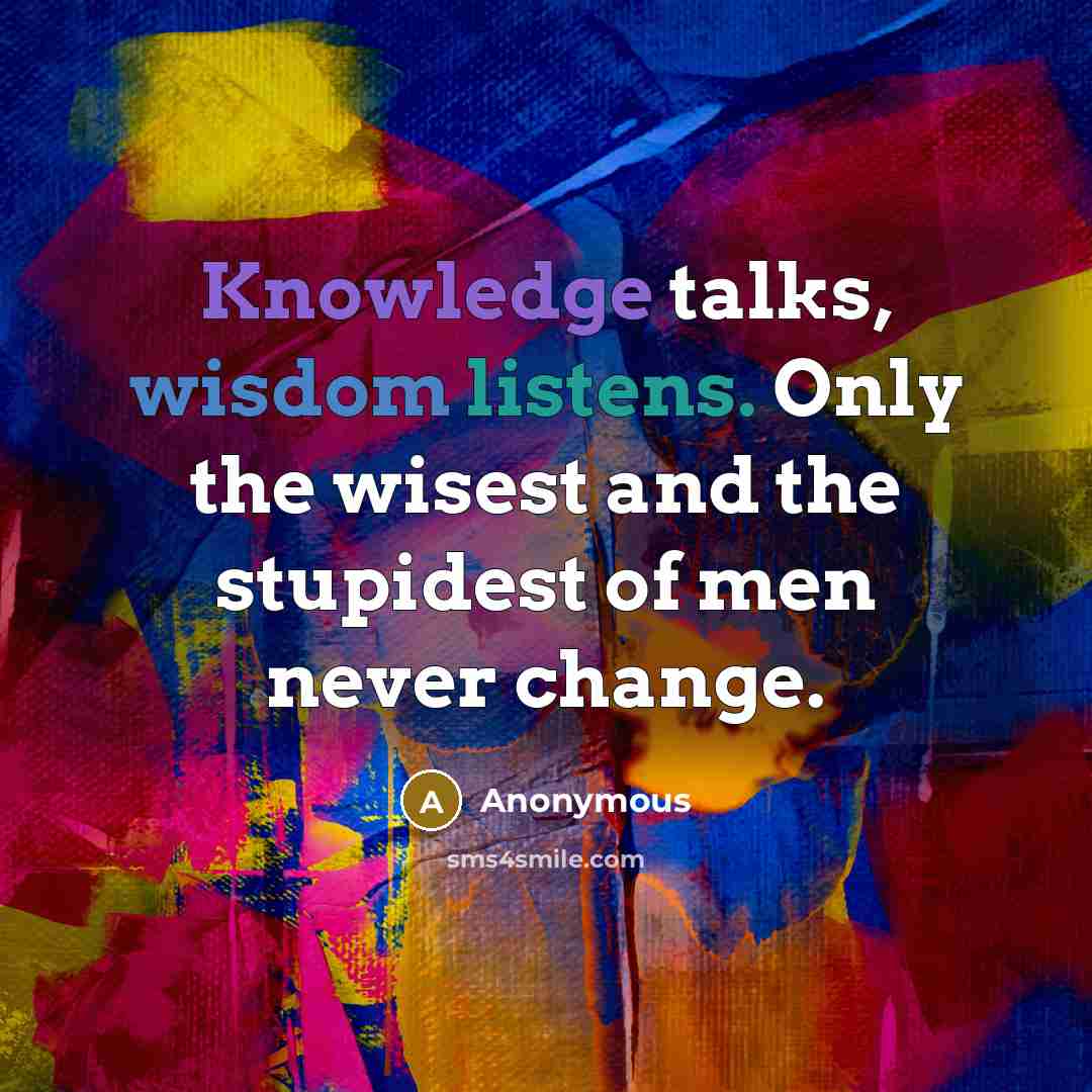 “Knowledge talks, wisdom listens. Only the wisest and the stupidest of men never change.” quote by Anonymous
