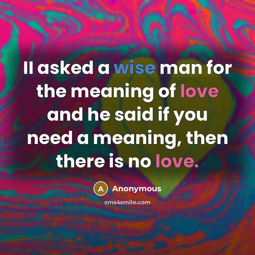 “II asked a wise man for the meaning of love and he said if you need a meaning, then there is no love.” quote by Anonymous