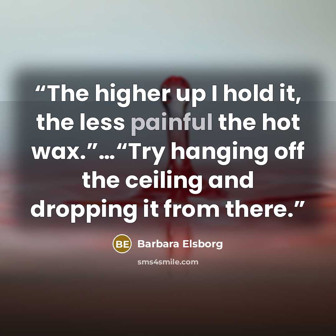 “The higher up I hold it, the less painful the hot wax.”…“Try hanging off the ceiling and dropping it from there.” quote by Barbara Elsborg