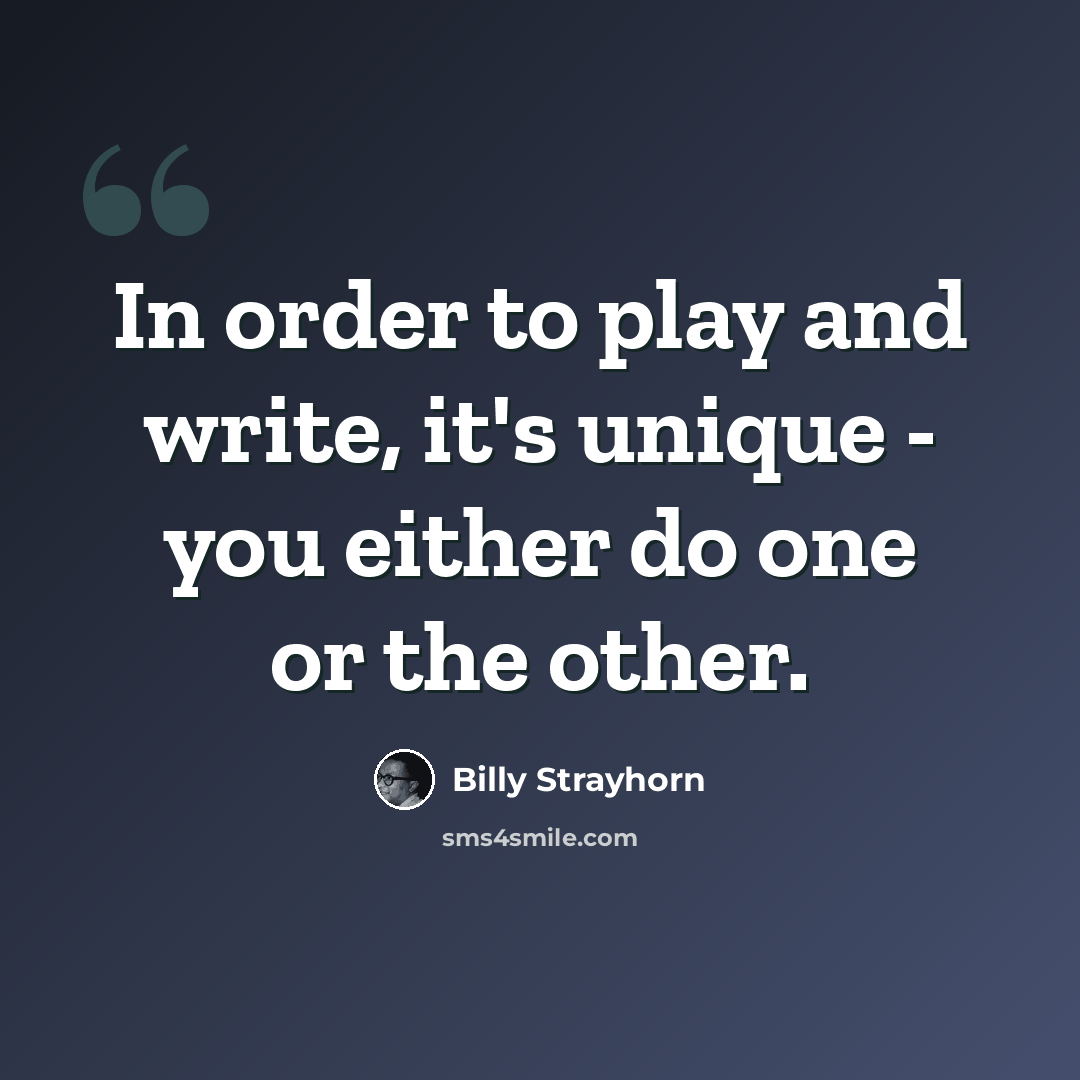 “In order to play and write, it's unique - you either do one or the other.” quote by Billy Strayhorn