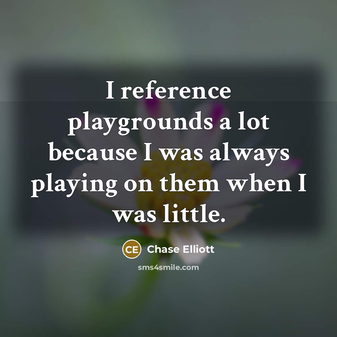 “I reference playgrounds a lot because I was always playing on them when I was little.” quote by Chase Elliott