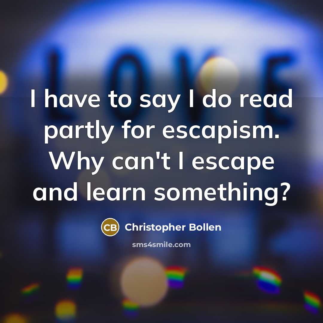 “I have to say I do read partly for escapism. Why can't I escape and learn something?” quote by Christopher Bollen