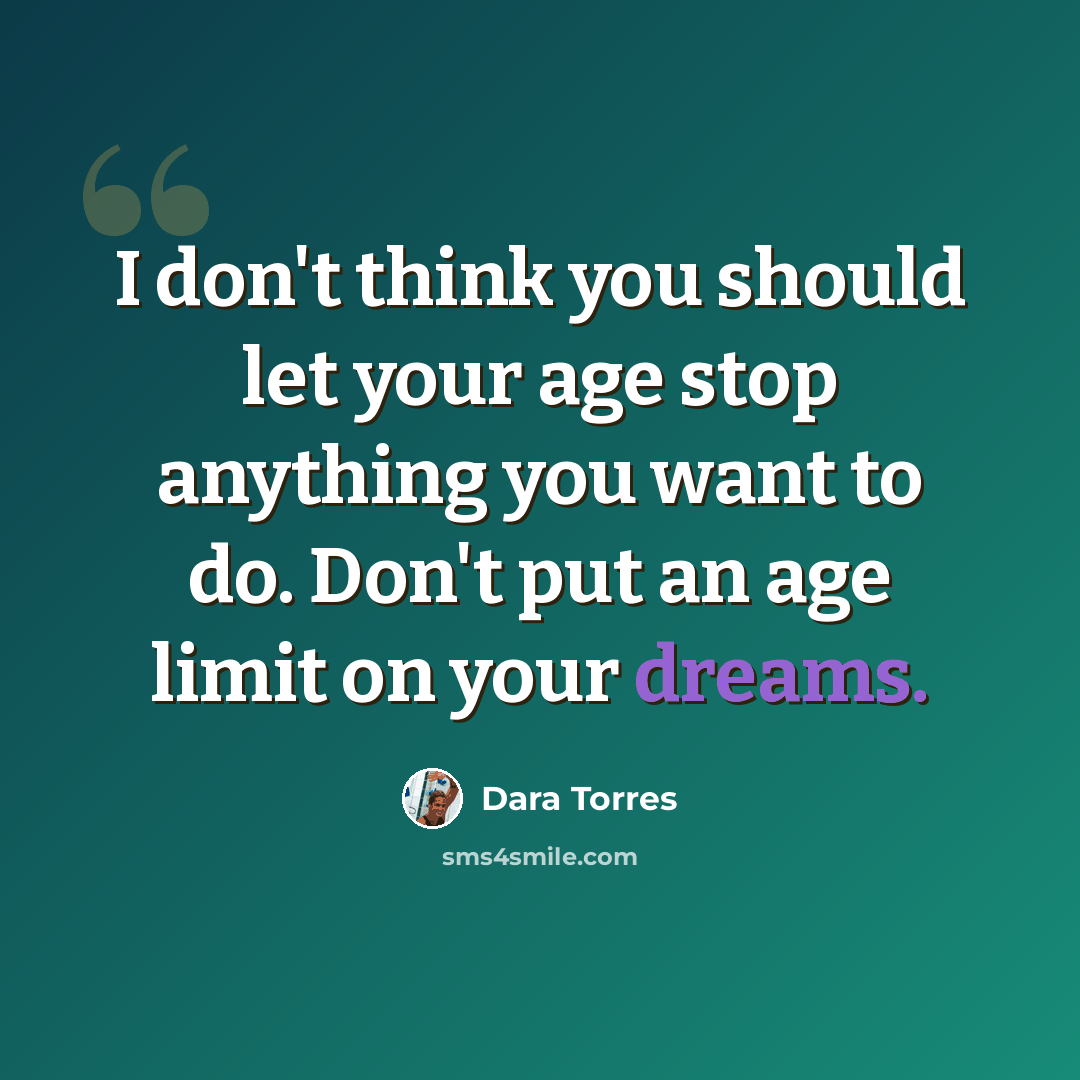 “I don't think you should let your age stop anything you want to do. Don't put an age limit on your dreams.” quote by Dara Torres