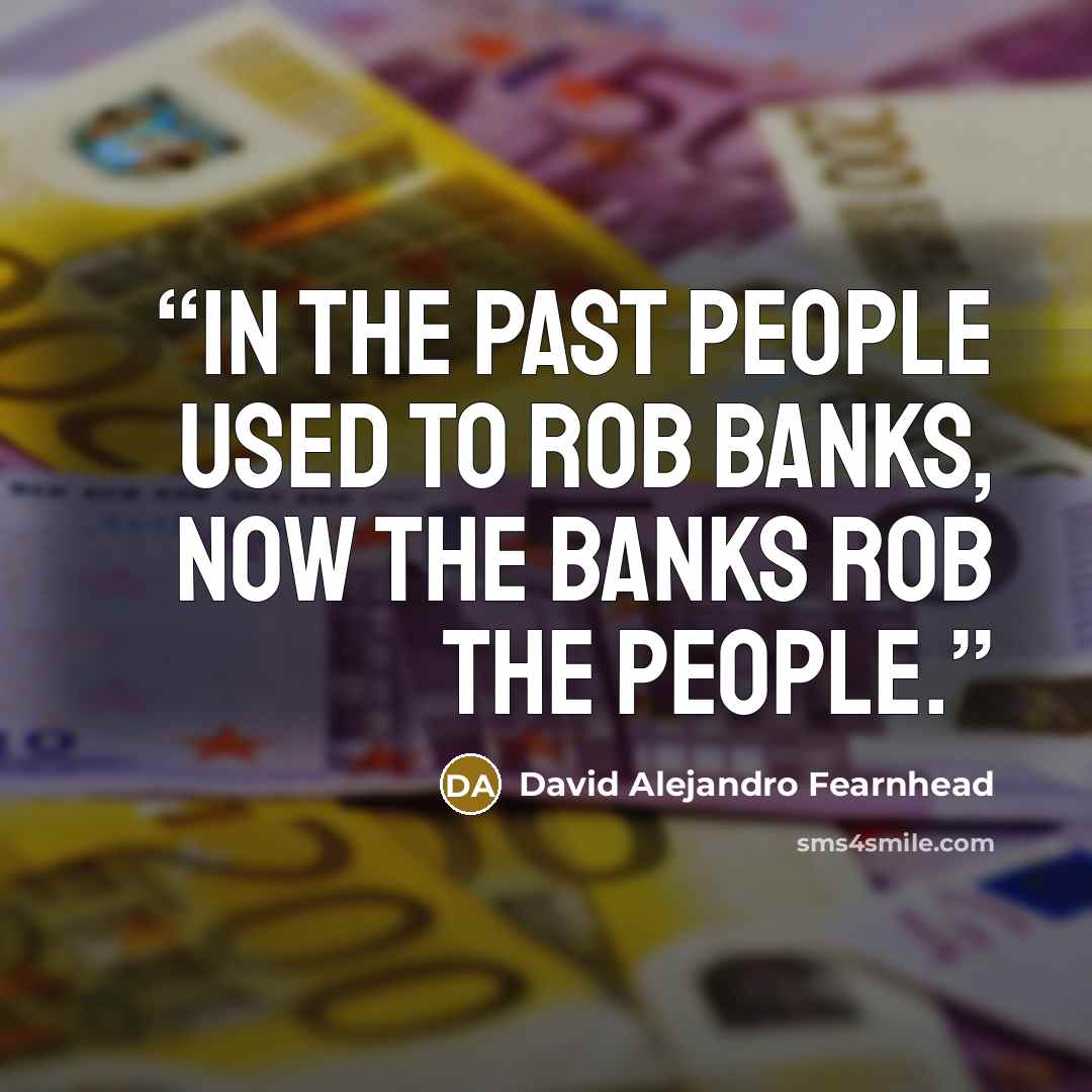 “In the past people used to rob banks, now the banks rob the people.” quote by David Alejandro Fearnhead