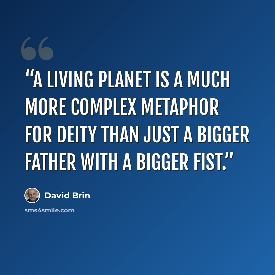 “A living planet is a much more complex metaphor for deity than just a bigger father with a bigger fist.” quote by David Brin