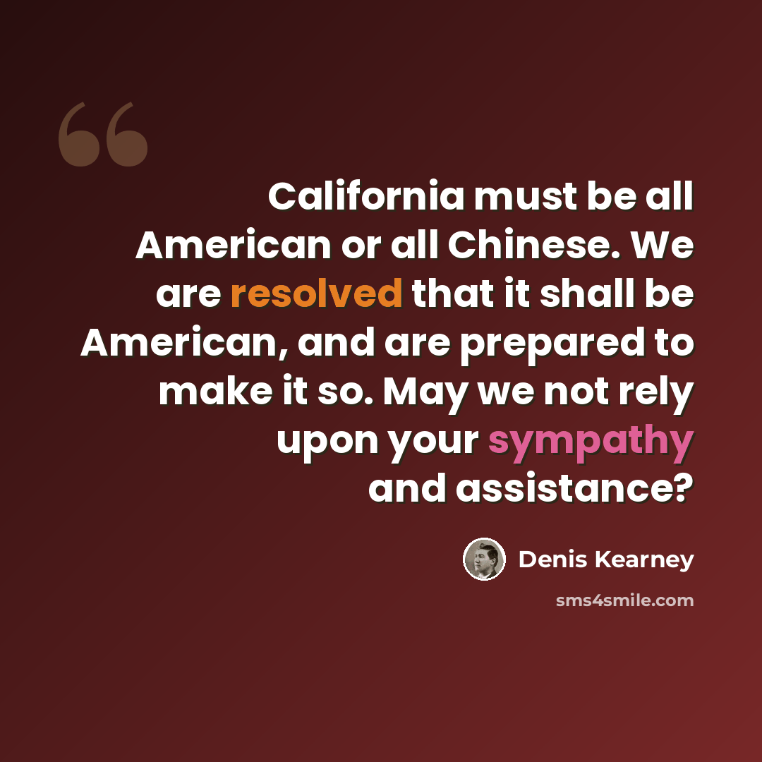 “California must be all American or all Chinese. We are resolved that it shall be American, and are prepared to make it so. May we not rely upon your sympathy and assistance?” quote by Denis Kearney