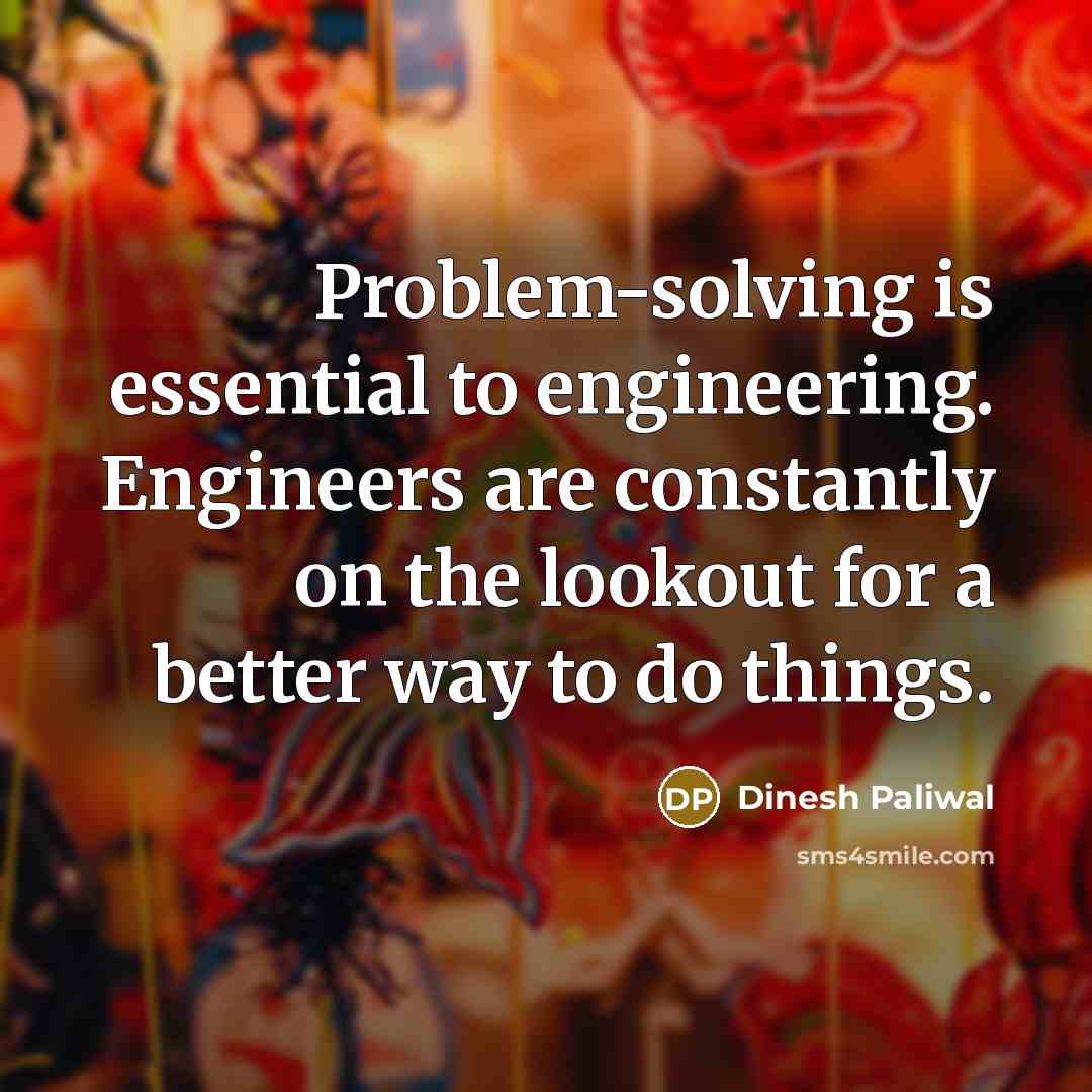 “Problem-solving is essential to engineering. Engineers are constantly on the lookout for a better way to do things.” quote by Dinesh Paliwal