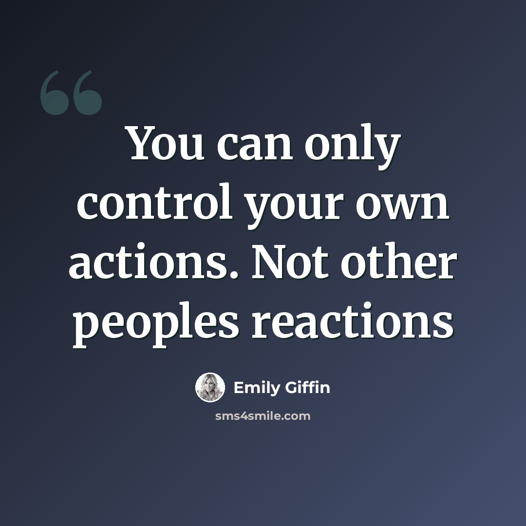 “You can only control your own actions. Not other peoples reactions” quote by Emily Giffin