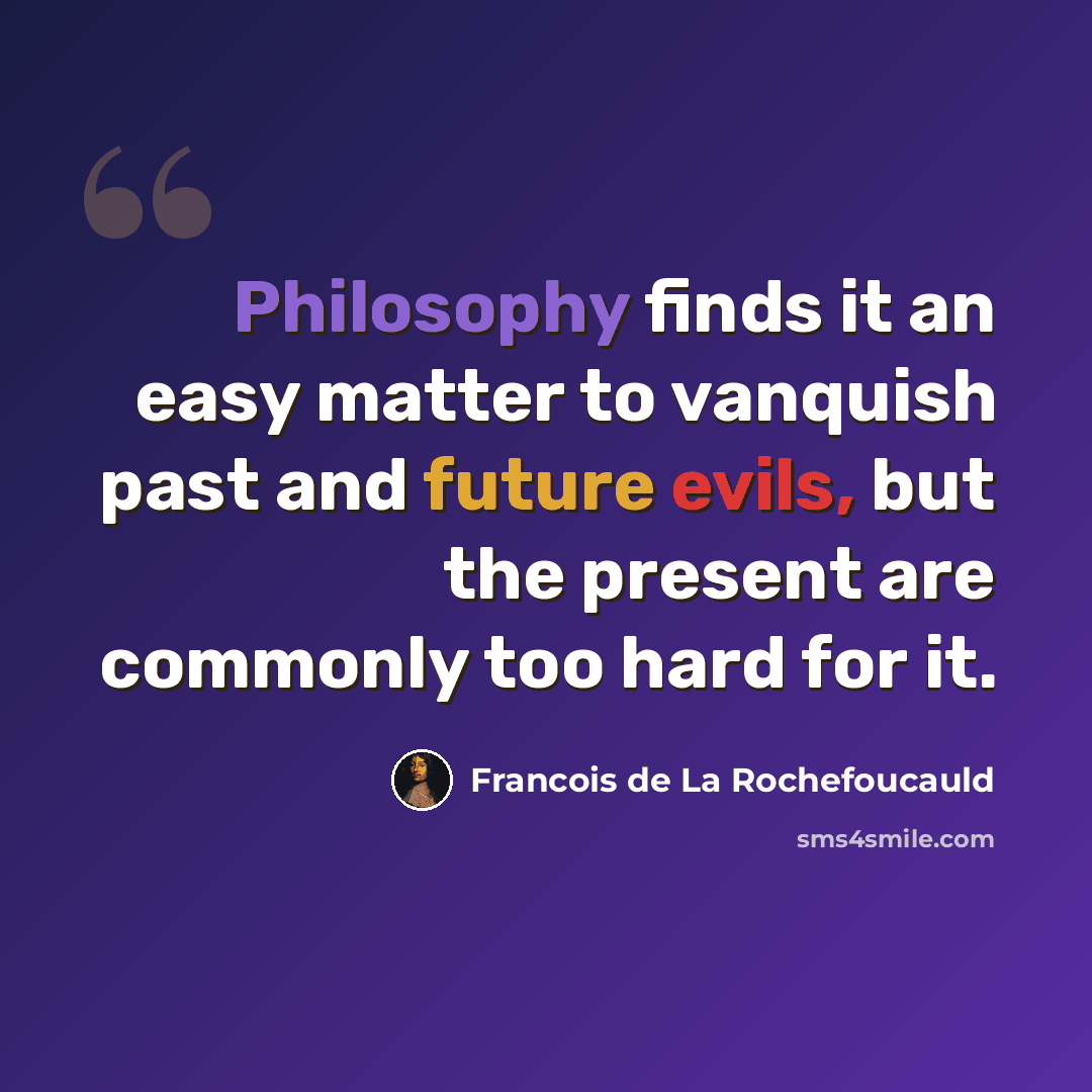 “Philosophy finds it an easy matter to vanquish past and future evils, but the present are commonly too hard for it.” quote by Francois de La Rochefoucauld