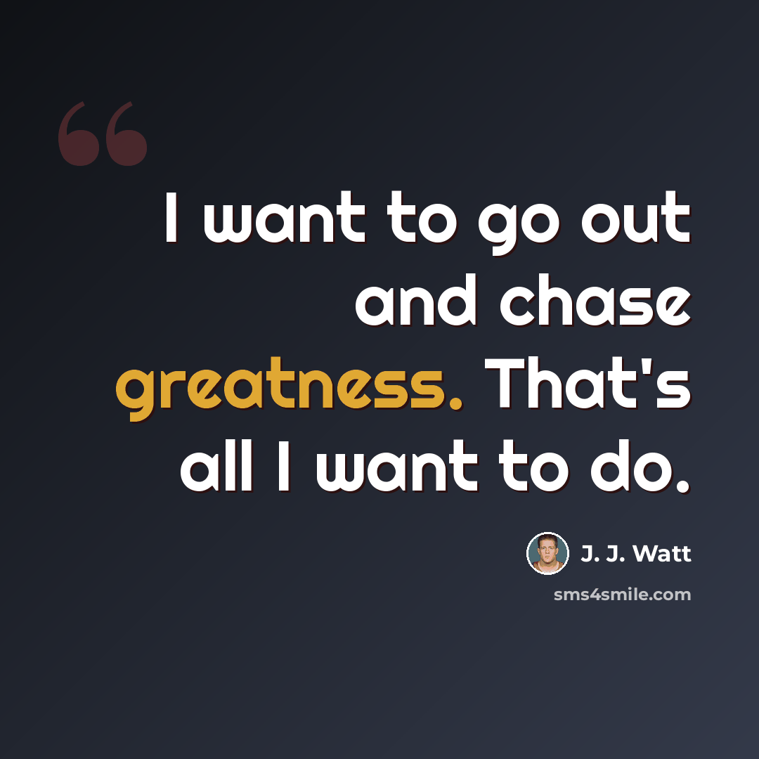 “I want to go out and chase greatness. That's all I want to do.” quote by J. J. Watt