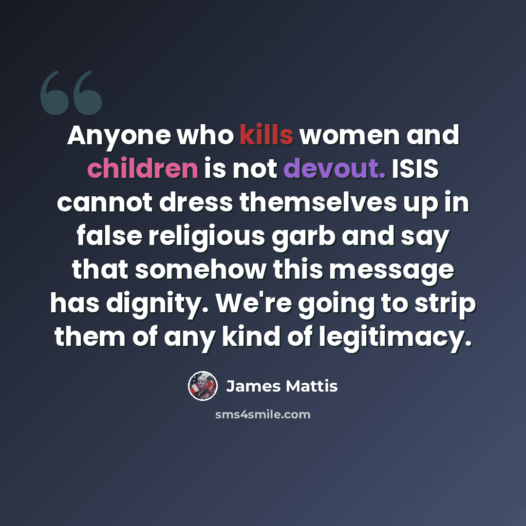“Anyone who kills women and children is not devout. ISIS cannot dress themselves up in false religious garb and say that somehow this message has dignity. We're going to strip them of any kind of legitimacy.” quote by James Mattis