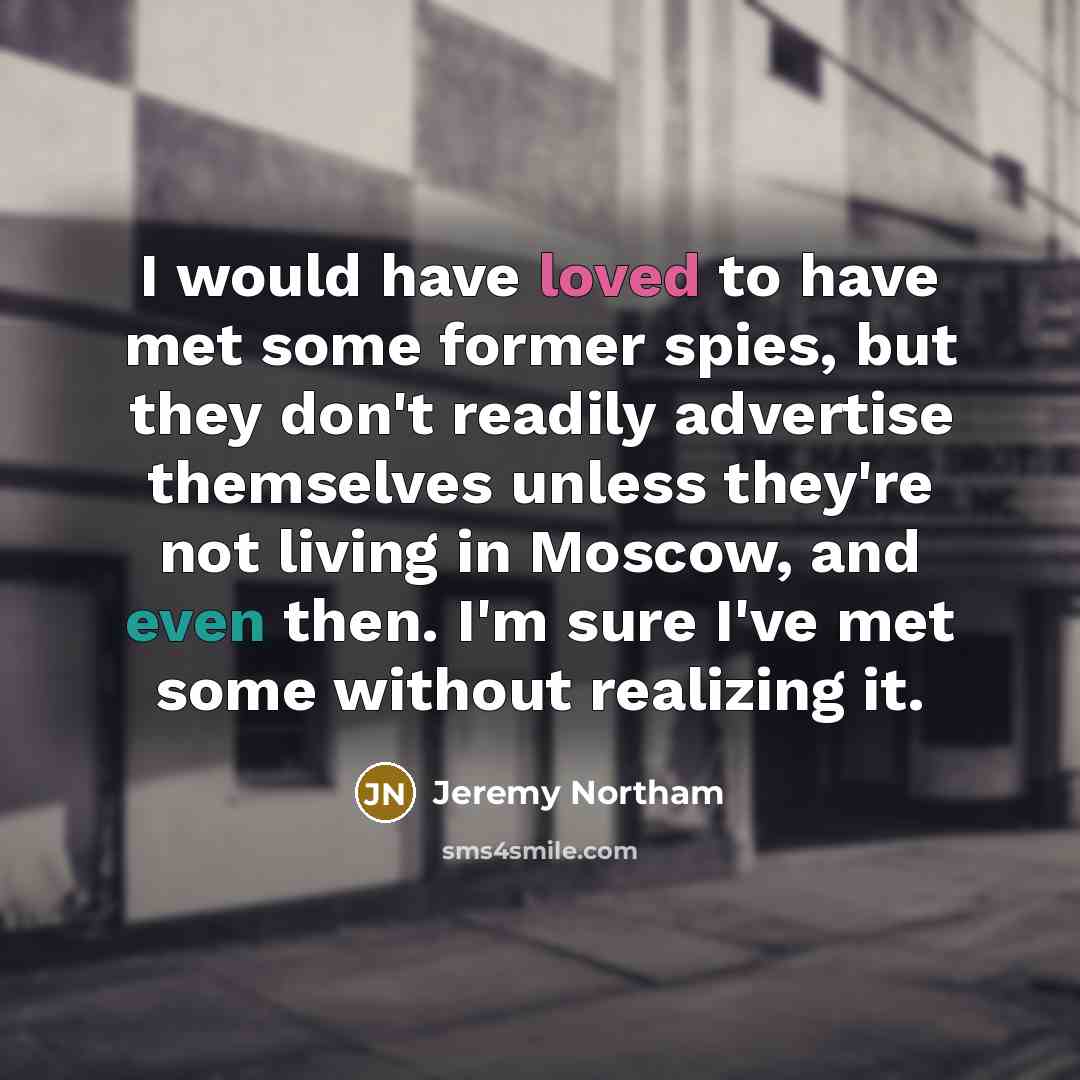 “I would have loved to have met some former spies, but they don't readily advertise themselves unless they're not living in Moscow, and even then. I'm sure I've met some without realizing it.” quote by Jeremy Northam