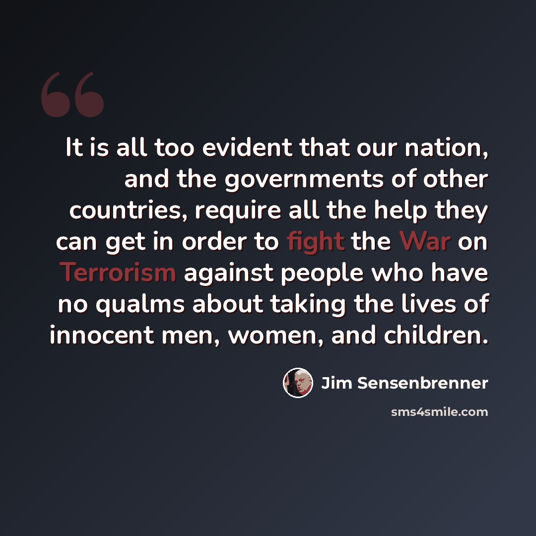 “It is all too evident that our nation, and the governments of other countries, require all the help they can get in order to fight the War on Terrorism against people who have no qualms about taking the lives of innocent men, women, and children.” quote by Jim Sensenbrenner