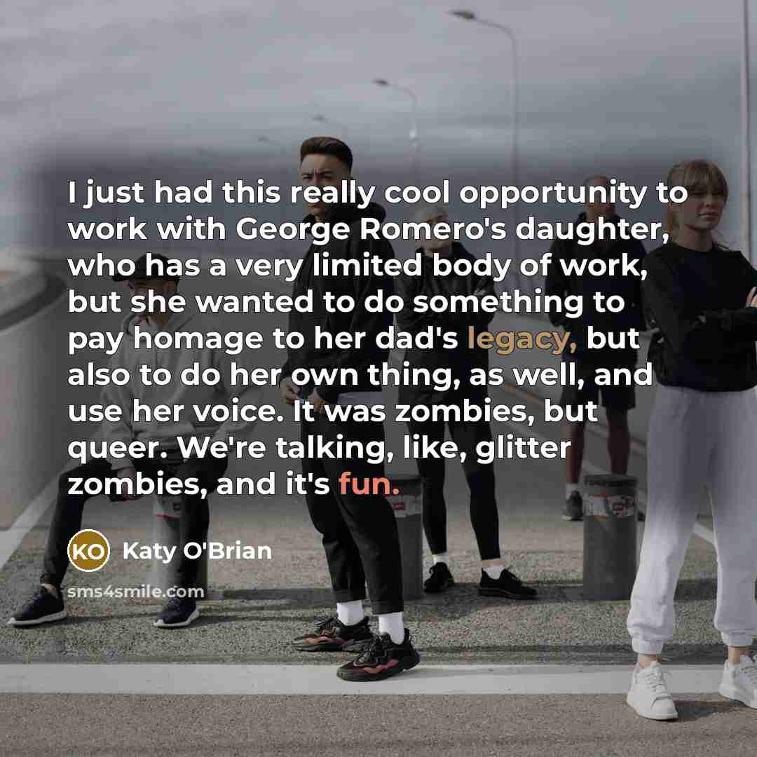 “I just had this really cool opportunity to work with George Romero's daughter, who has a very limited body of work, but she wanted to do something to pay homage to her dad's legacy, but also to do her own thing, as well, and use her voice. It was zombies, but queer. We're talking, like, glitter…” quote by Katy O'Brian
