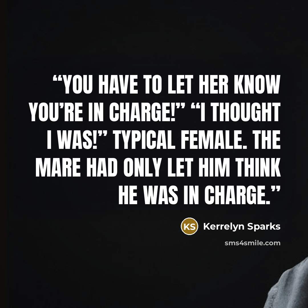 “You have to let her know you’re in charge!” “I thought I was!” Typical female. The mare had only let him THINK he was in charge.” quote by Kerrelyn Sparks