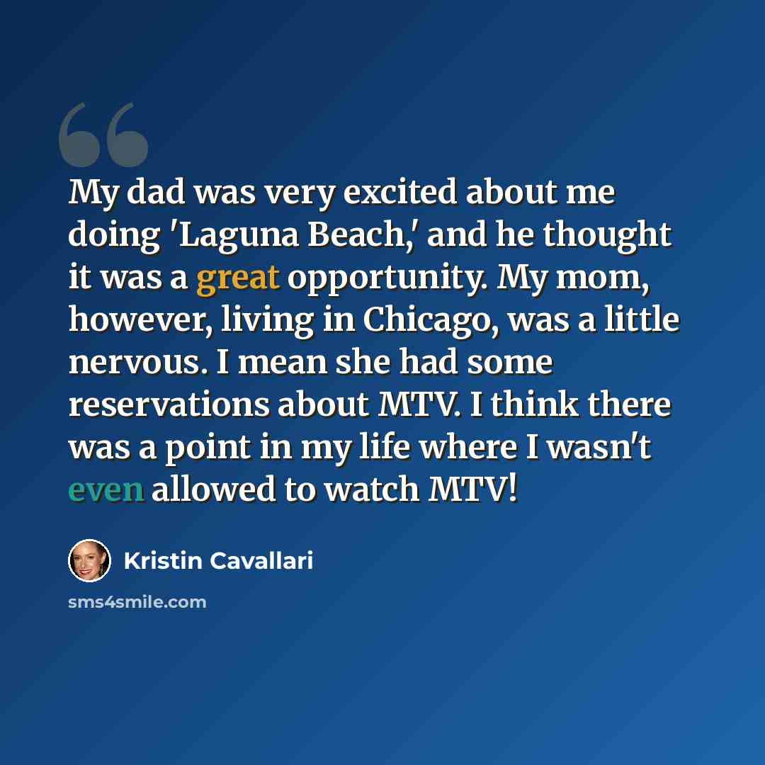“My dad was very excited about me doing 'Laguna Beach,' and he thought it was a great opportunity. My mom, however, living in Chicago, was a little nervous. I mean she had some reservations about MTV. I think there was a point in my life where I wasn't even allowed to watch MTV!” quote by Kristin Cavallari