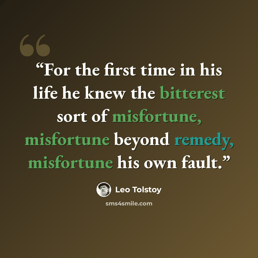 “For the first time in his life he knew the bitterest sort of misfortune, misfortune beyond remedy, misfortune his own fault.” quote by Leo Tolstoy
