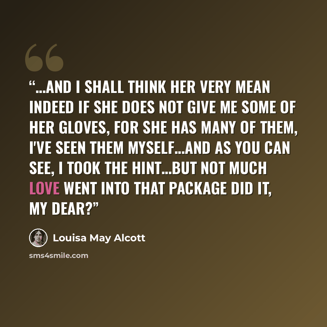 “…and I shall think her very mean indeed if she does not give me some of her gloves, for she has many of them, I've seen them myself…and as you can see, I took the hint…but not much love went into THAT package did it, my dear?” quote by Louisa May Alcott