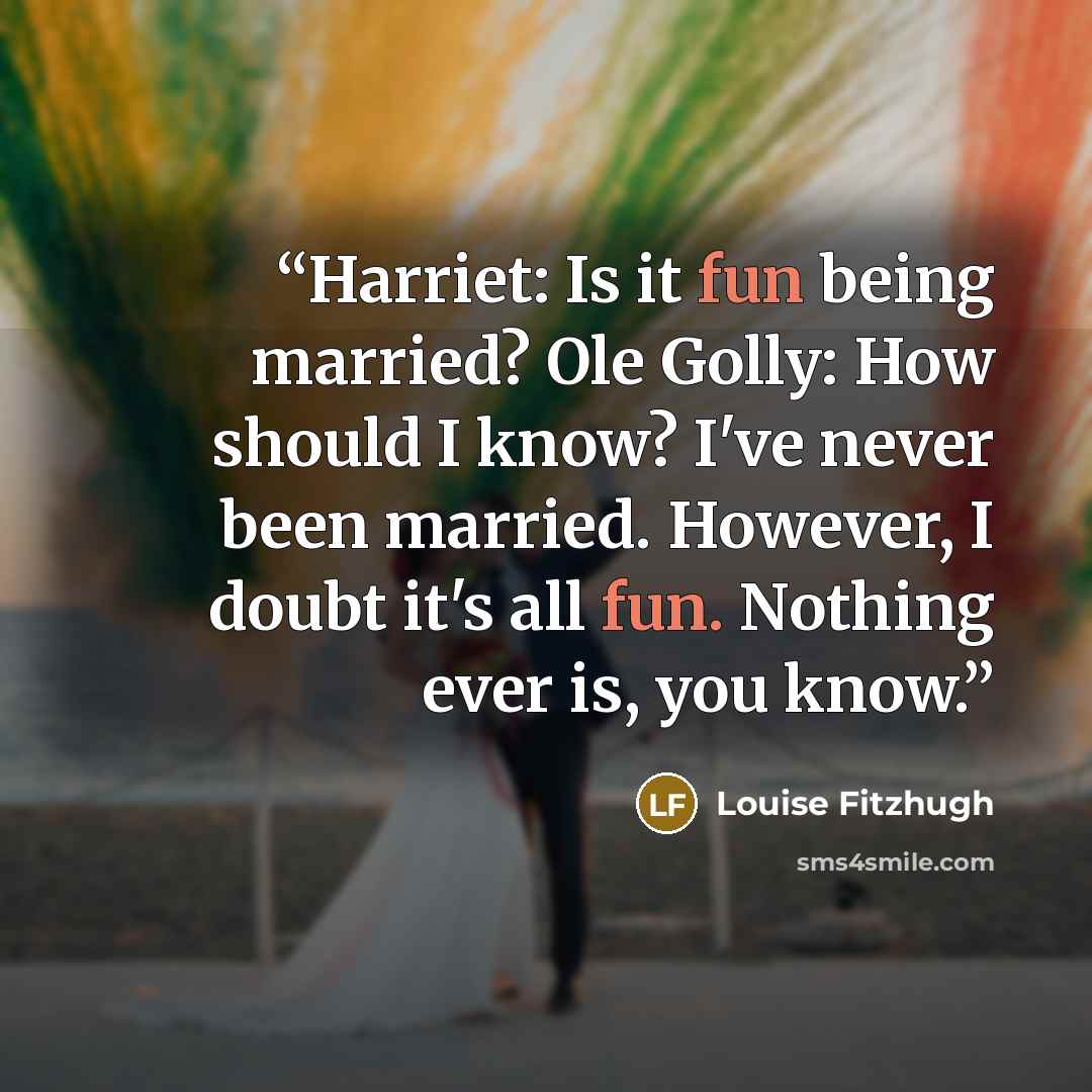 “Harriet: Is it fun being married? Ole Golly: How should I know? I've never been married. However, I doubt it's all fun. Nothing ever is, you know.” quote by Louise Fitzhugh
