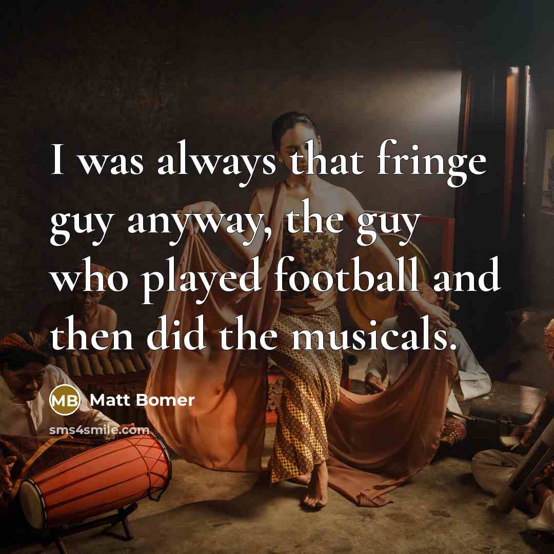 “I was always that fringe guy anyway, the guy who played football and then did the musicals.” quote by Matt Bomer
