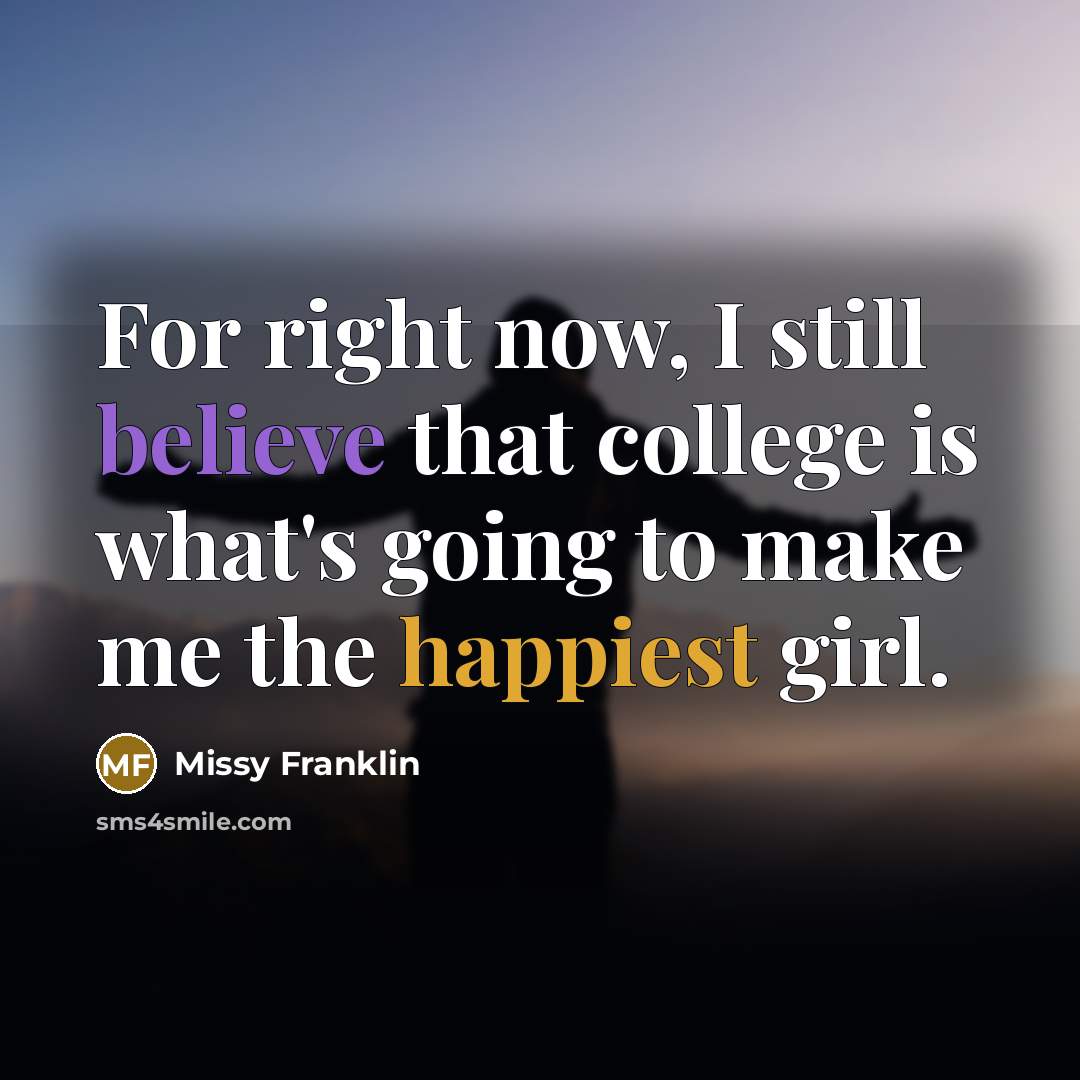 “For right now, I still believe that college is what's going to make me the happiest girl.” quote by Missy Franklin