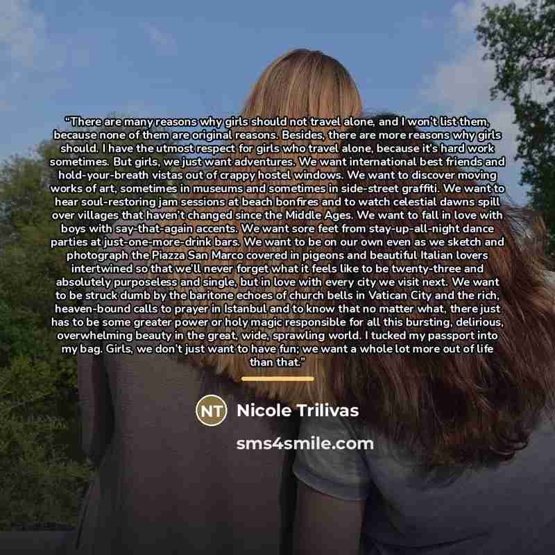 “There are many reasons why girls should not travel alone, and I won’t list them, because none of them are original reasons. Besides, there are more reasons why girls should. I have the utmost respect for girls who travel alone, because it’s hard work sometimes. But girls, we just want adventures…” quote by Nicole Trilivas