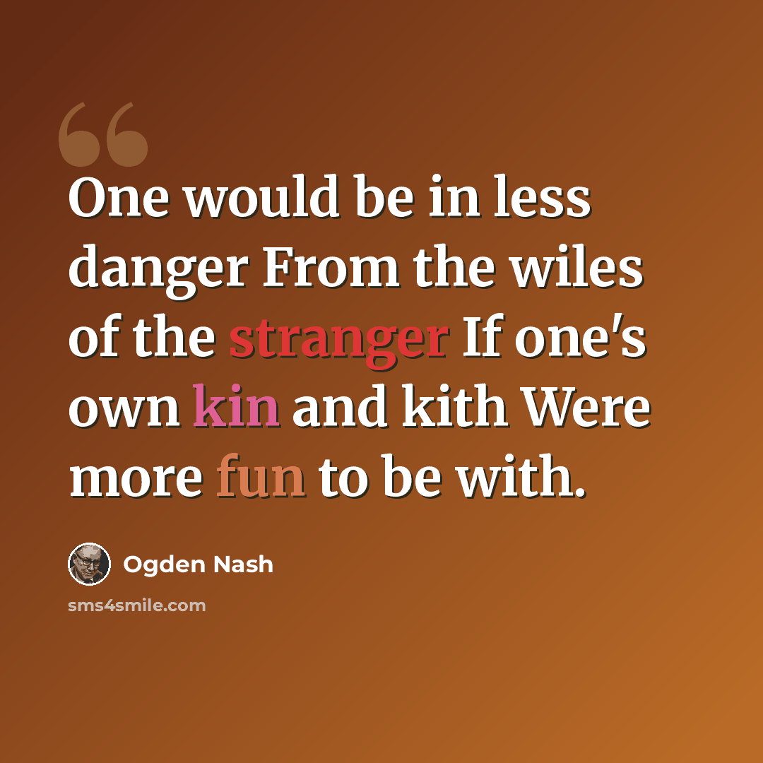 “One would be in less danger From the wiles of the stranger If one's own kin and kith Were more fun to be with.” quote by Ogden Nash