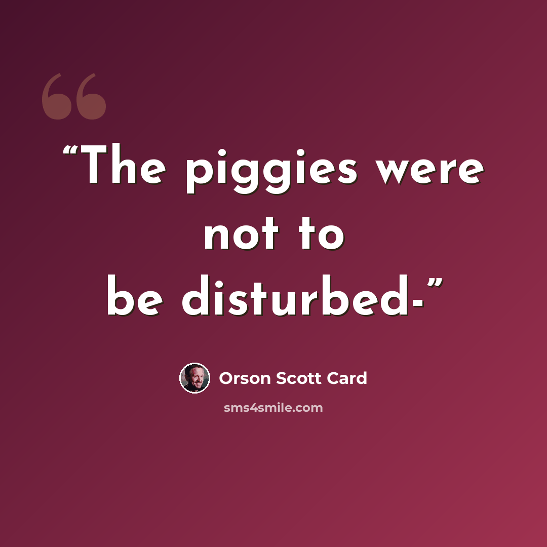 “The piggies were not to be disturbed-” quote by Orson Scott Card