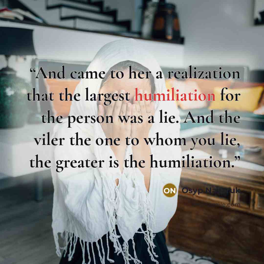 “And came to her a realization that the largest humiliation for the person was a lie. And the viler the one to whom you lie, the greater is the humiliation.” quote by Osyp Nazaruk