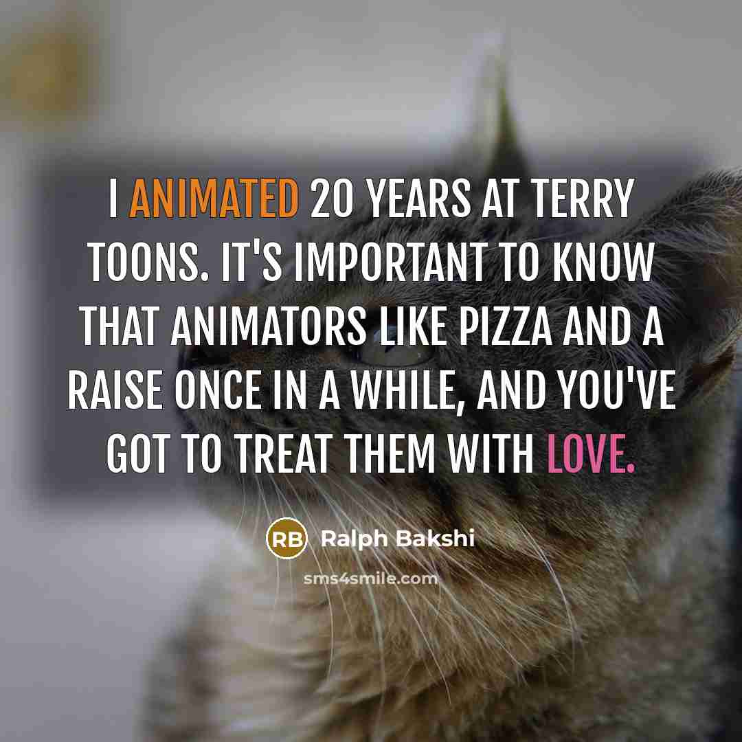 “I animated 20 years at Terry Toons. It's important to know that animators like pizza and a raise once in a while, and you've got to treat them with love.” quote by Ralph Bakshi
