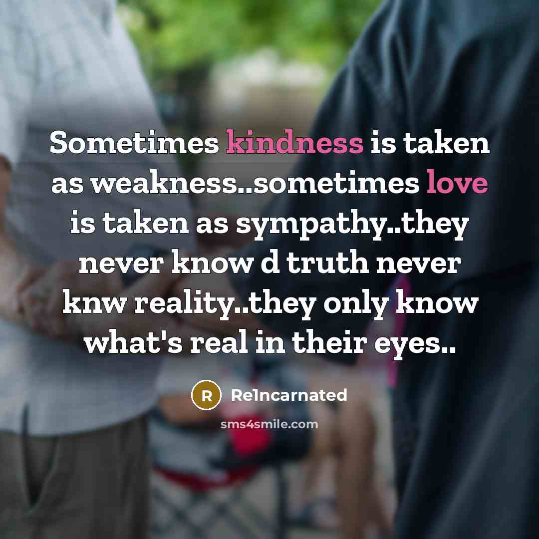 “Sometimes kindness is taken as weakness..sometimes love is taken as sympathy..they never know d truth never knw reality..they only know what's real in their eyes..” quote by Re1ncarnated