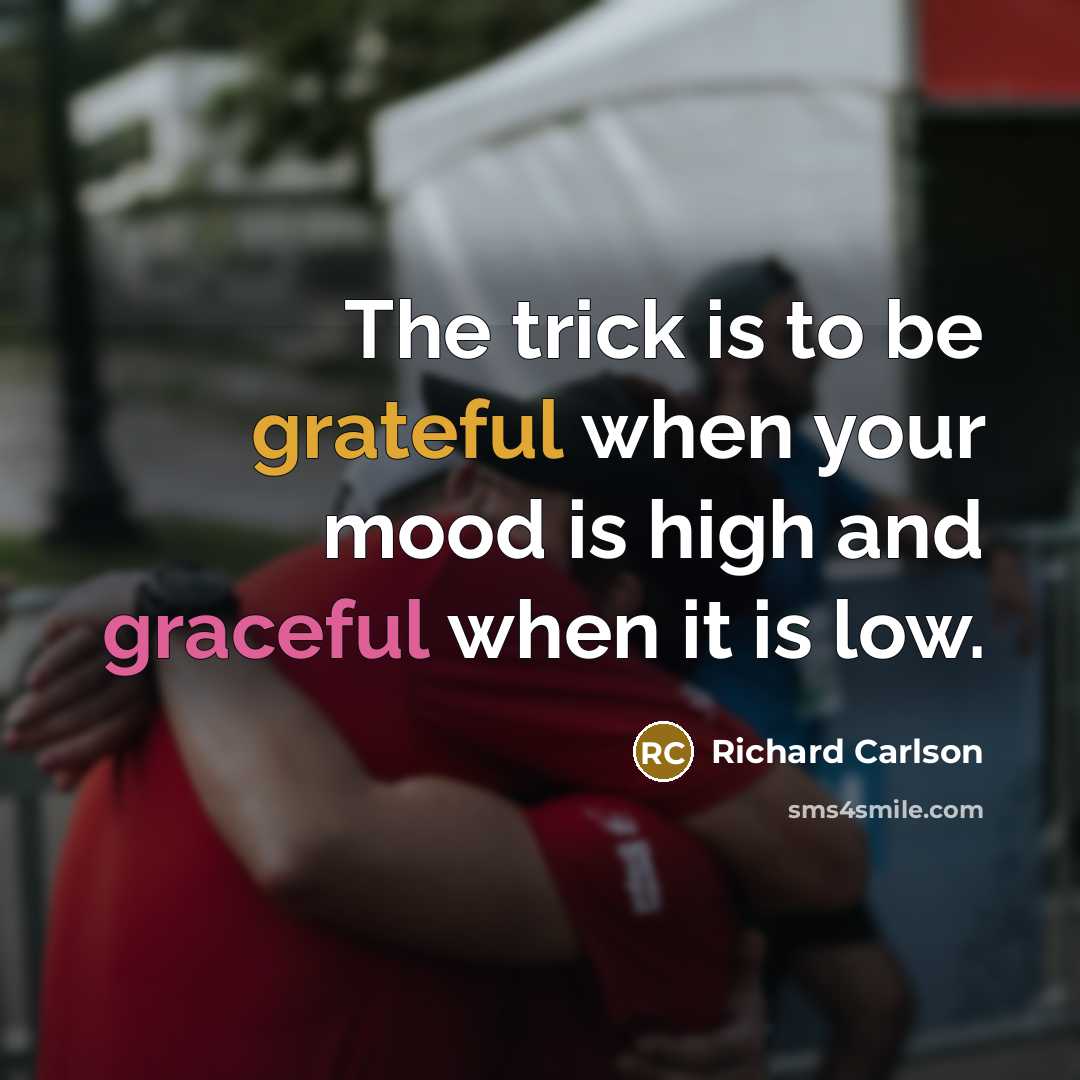 “The trick is to be grateful when your mood is high and graceful when it is low.” quote by Richard Carlson