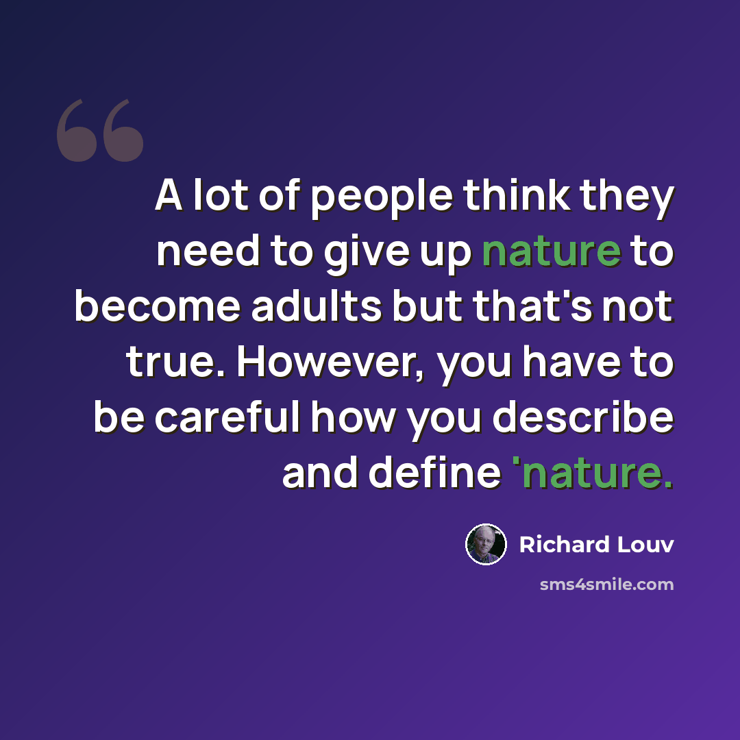 “A lot of people think they need to give up nature to become adults but that's not true. However, you have to be careful how you describe and define 'nature.” quote by Richard Louv