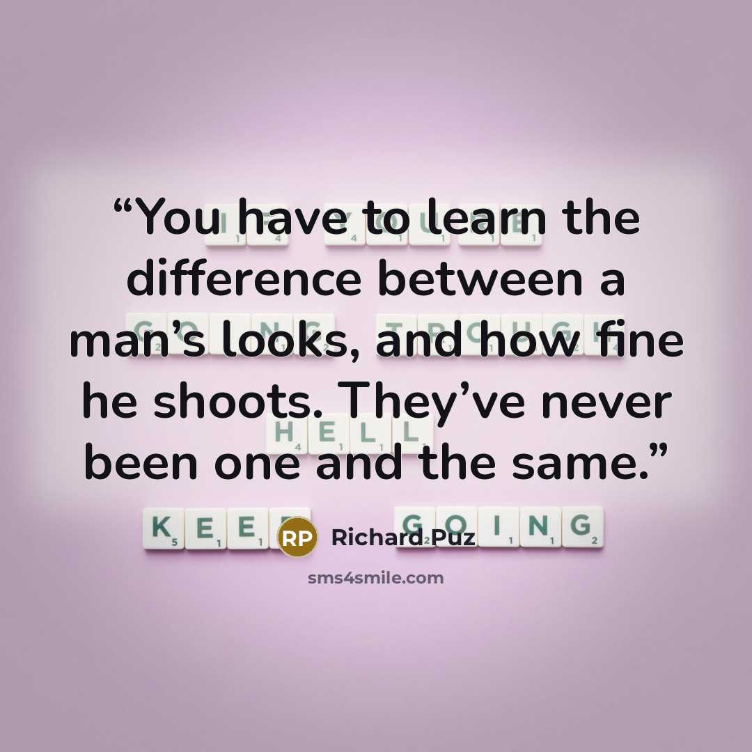 “You have to learn the difference between a man’s looks, and how fine he shoots. They’ve never been one and the same.” quote by Richard Puz