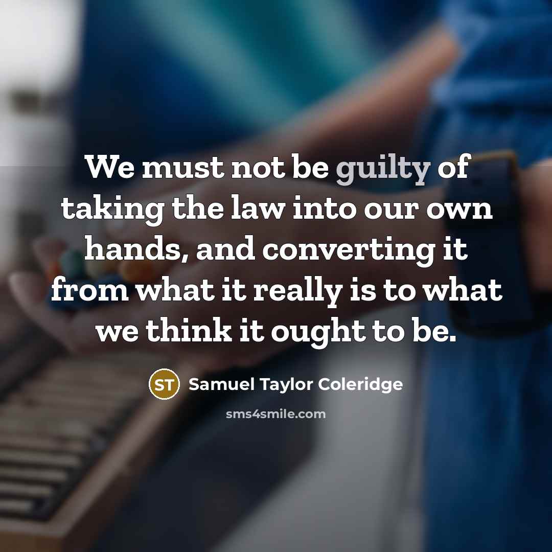 “We must not be guilty of taking the law into our own hands, and converting it from what it really is to what we think it ought to be.” quote by Samuel Taylor Coleridge