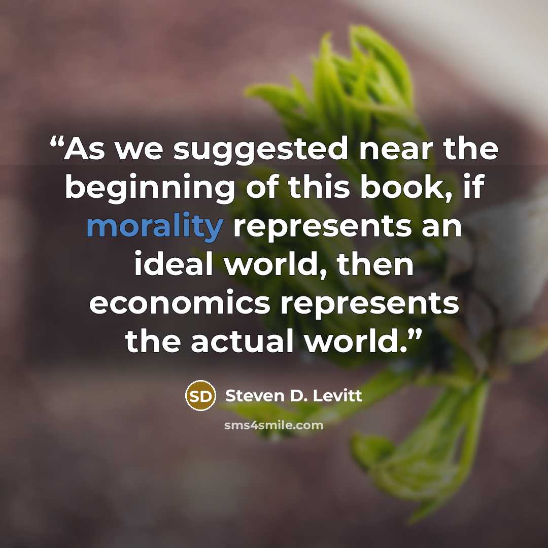 “As we suggested near the beginning of this book, if morality represents an ideal world, then economics represents the actual world.” quote by Steven D. Levitt