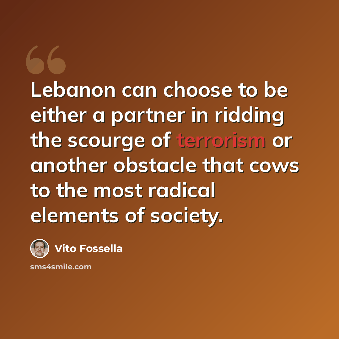 “Lebanon can choose to be either a partner in ridding the scourge of terrorism or another obstacle that cows to the most radical elements of society.” quote by Vito Fossella