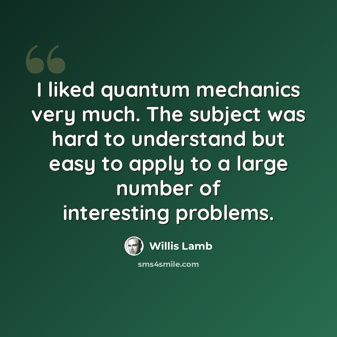 “I liked quantum mechanics very much. The subject was hard to understand but easy to apply to a large number of interesting problems.” quote by Willis Lamb