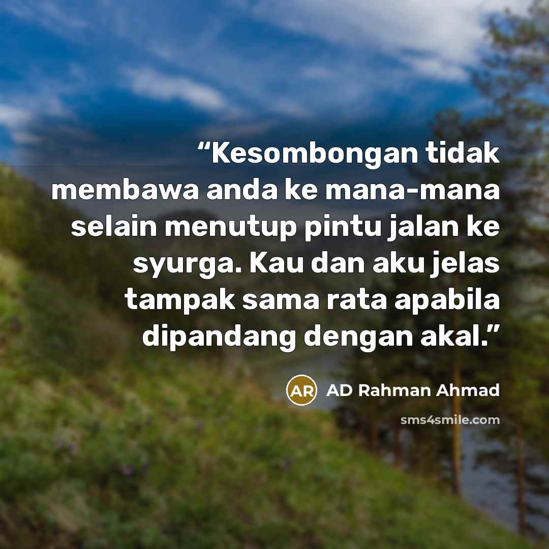 “Kesombongan tidak membawa anda ke mana-mana selain menutup pintu jalan ke syurga. Kau dan aku jelas tampak sama rata apabila dipandang dengan akal.” quote by AD Rahman Ahmad