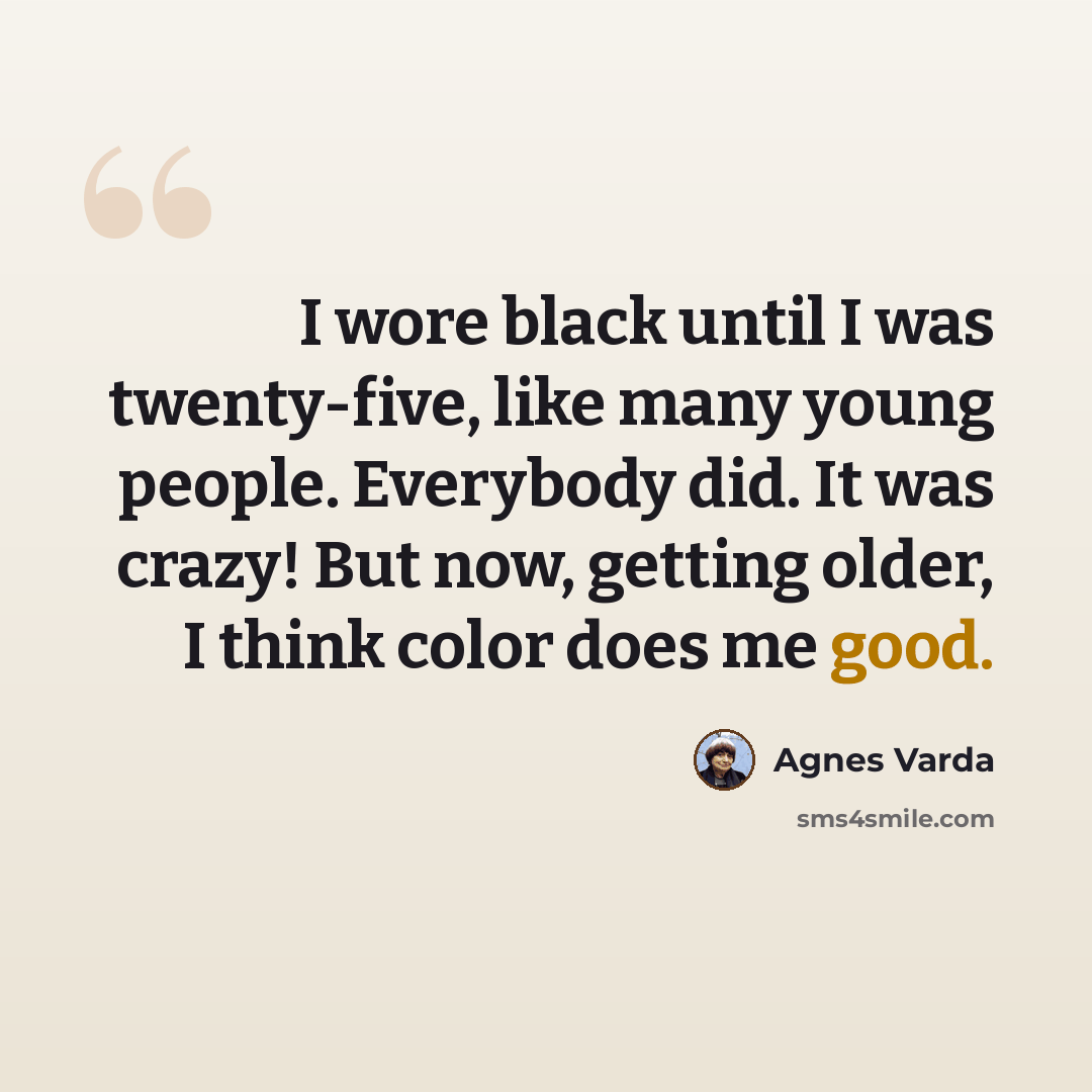 “I wore black until I was twenty-five, like many young people. Everybody did. It was crazy! But now, getting older, I think color does me good.” quote by Agnes Varda