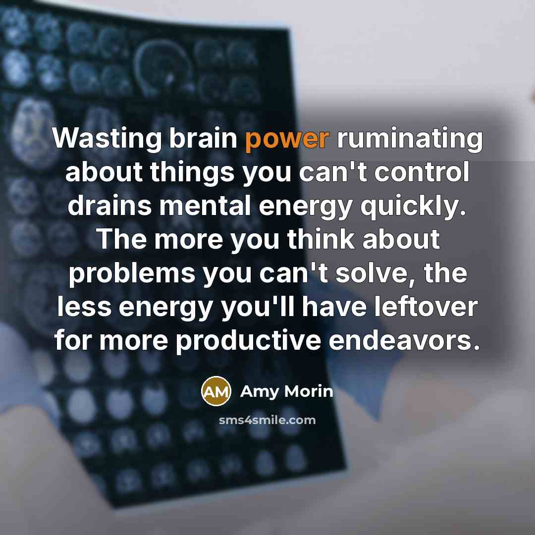 “Wasting brain power ruminating about things you can't control drains mental energy quickly. The more you think about problems you can't solve, the less energy you'll have leftover for more productive endeavors.” quote by Amy Morin