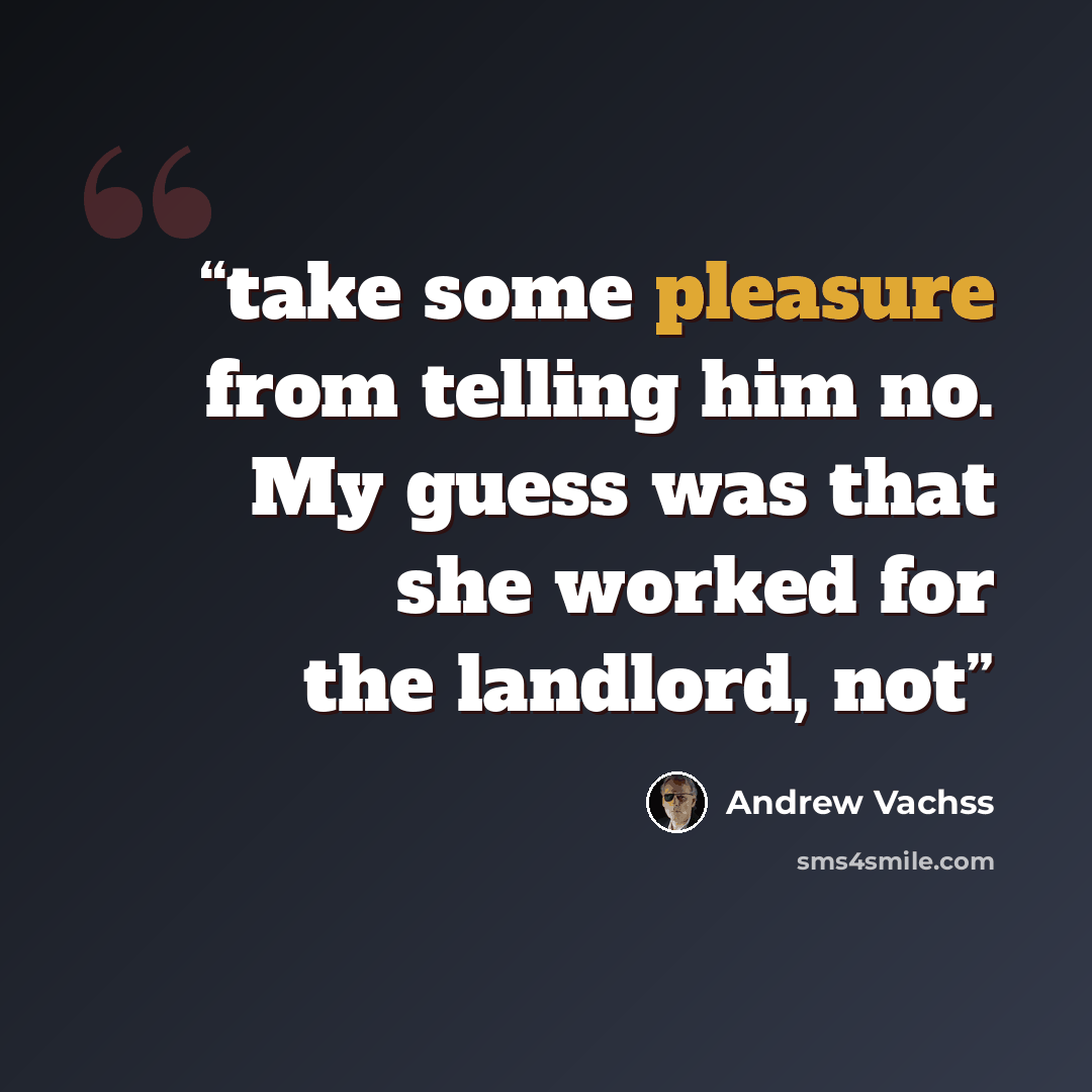 “take some pleasure from telling him no. My guess was that she worked for the landlord, not” quote by Andrew Vachss