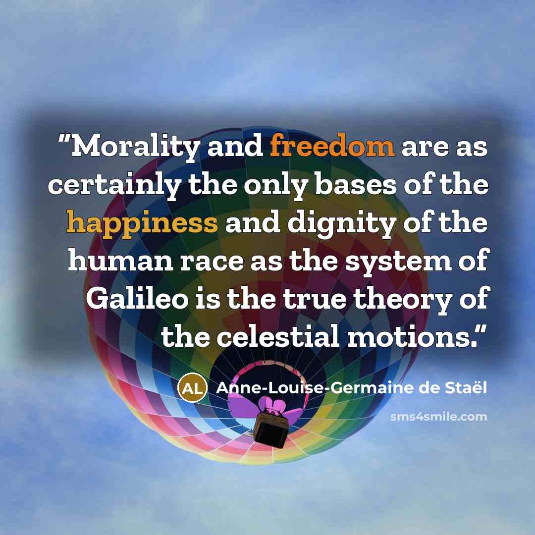 “Morality and freedom are as certainly the only bases of the happiness and dignity of the human race as the system of Galileo is the true theory of the celestial motions.” quote by Anne-Louise-Germaine de Staël