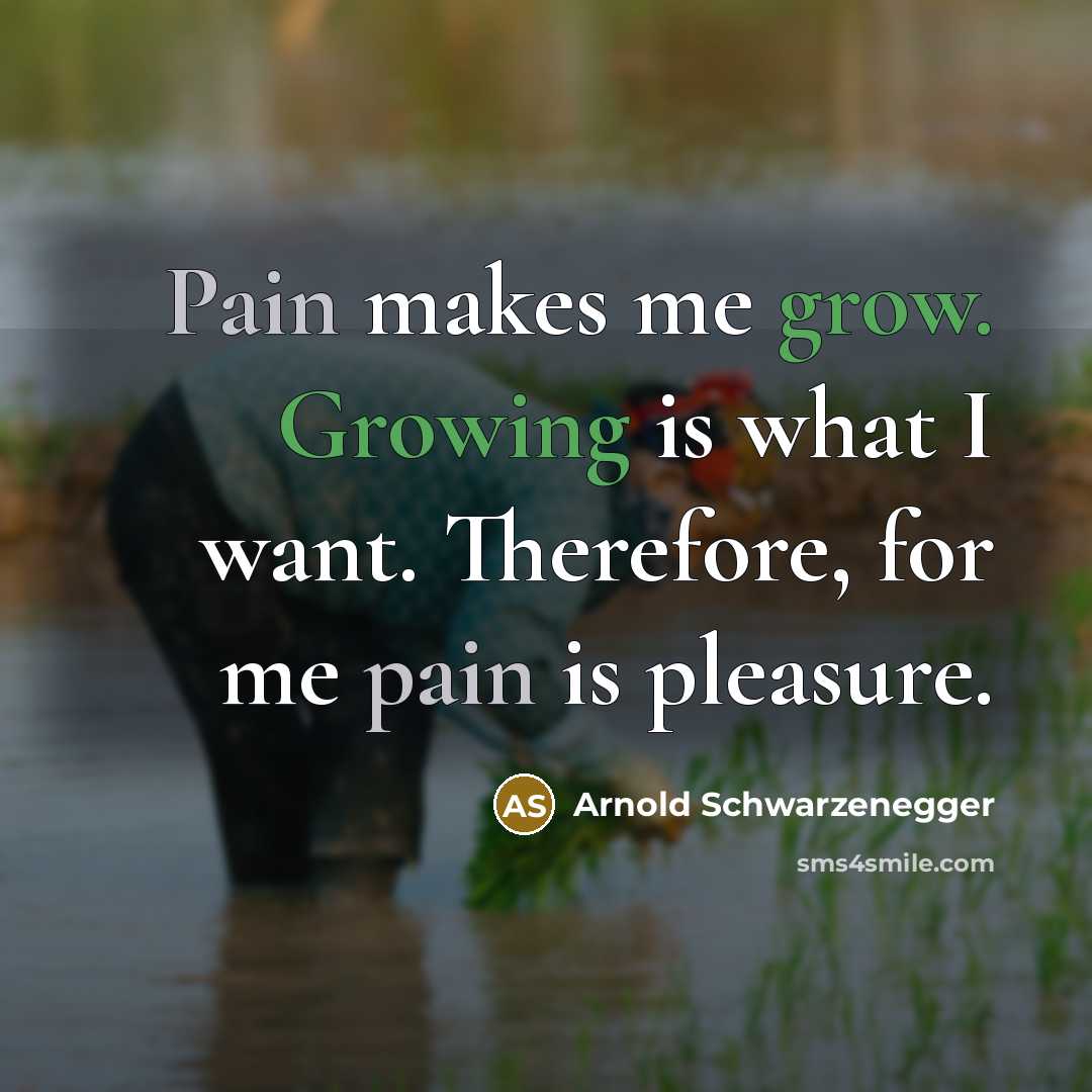 “Pain makes me grow. Growing is what I want. Therefore, for me pain is pleasure.” quote by Arnold Schwarzenegger