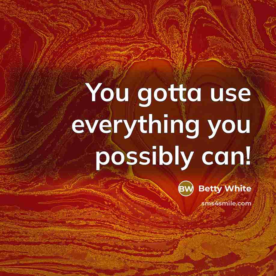 “You gotta use everything you possibly can!” quote by Betty White