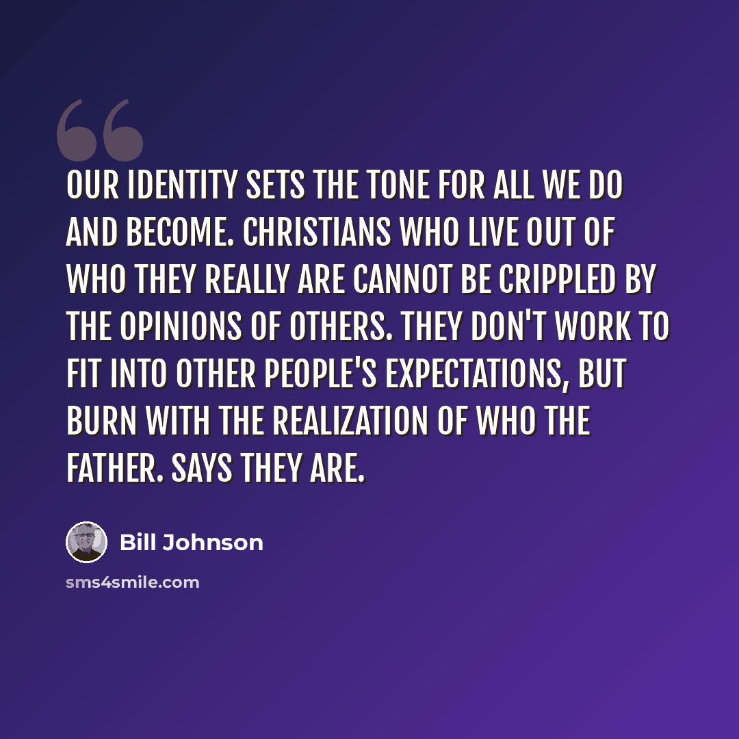 “Our identity sets the tone for all we do and become. Christians who live out of who they really are cannot be crippled by the opinions of others. They don't work to fit into other people's expectations, but burn with the realization of who the Father. says they are.” quote by Bill Johnson