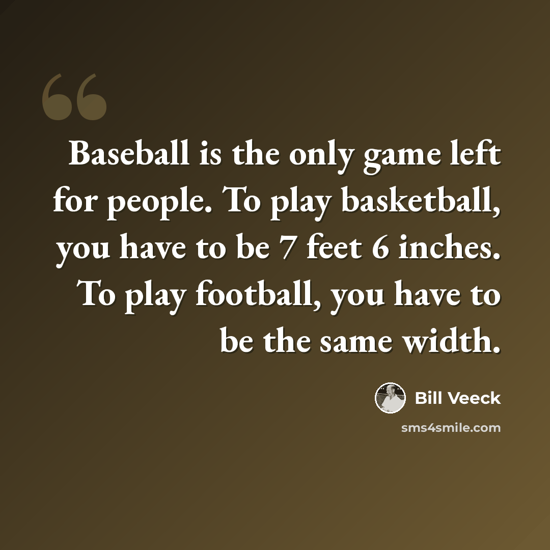 “Baseball is the only game left for people. To play basketball, you have to be 7 feet 6 inches. To play football, you have to be the same width.” quote by Bill Veeck